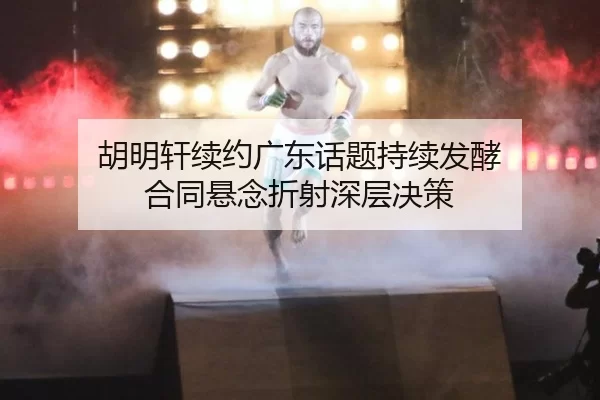 胡明轩续约广东话题持续发酵 合同悬念折射深层决策