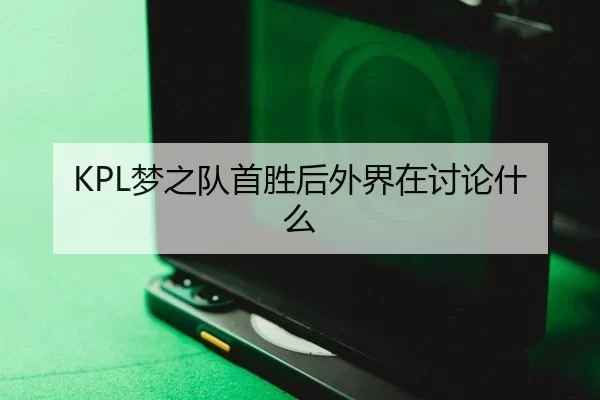 KPL梦之队首胜后外界在讨论什么 | hth